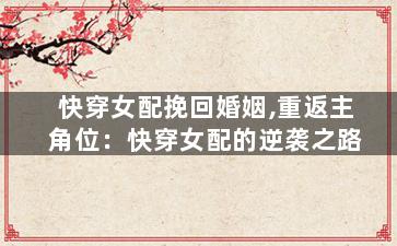 快穿女配挽回婚姻,重返主角位：快穿女配的逆袭之路
