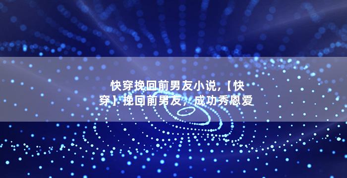 快穿挽回前男友小说,【快穿】挽回前男友，成功秀恩爱