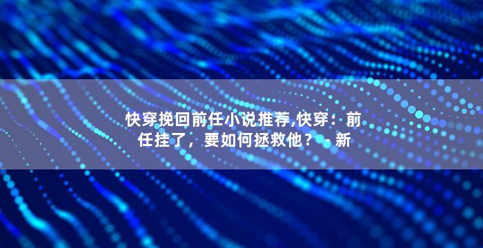 快穿挽回前任小说推荐,快穿：前任挂了，要如何拯救他？