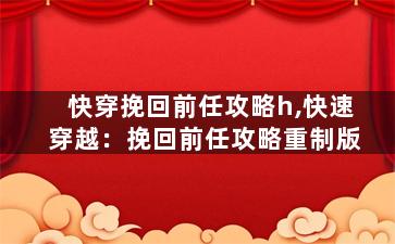 快穿挽回前任攻略h,快速穿越：挽回前任攻略重制版