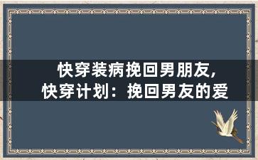 快穿装病挽回男朋友,快穿计划：挽回男友的爱