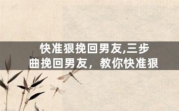 快准狠挽回男友,三步曲挽回男友，教你快准狠