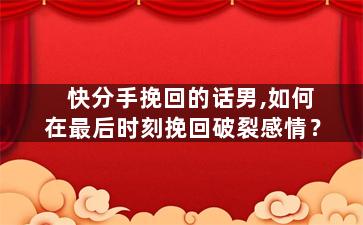 快分手挽回的话男,如何在最后时刻挽回破裂感情？
