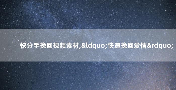 快分手挽回视频素材,“快速挽回爱情”视频素材教你如何挽回爱情