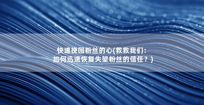 快速挽回粉丝的心(救救我们：如何迅速恢复失望粉丝的信任？)
