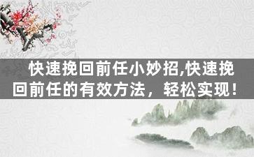 快速挽回前任小妙招,快速挽回前任的有效方法，轻松实现！