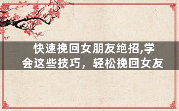 快速挽回女朋友绝招,学会这些技巧，轻松挽回女友