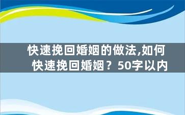快速挽回婚姻的做法,如何快速挽回婚姻？50字以内