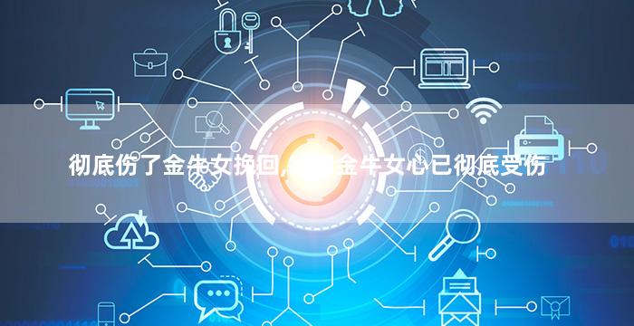 彻底伤了金牛女挽回,挽回金牛女心已彻底受伤