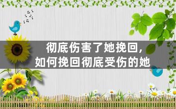 彻底伤害了她挽回,如何挽回彻底受伤的她