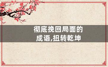 彻底挽回局面的成语,扭转乾坤