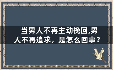 当男人不再主动挽回,男人不再追求，是怎么回事？