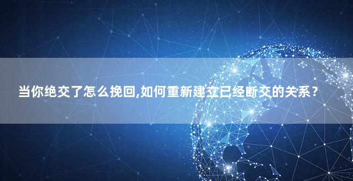 当你绝交了怎么挽回,如何重新建立已经断交的关系？