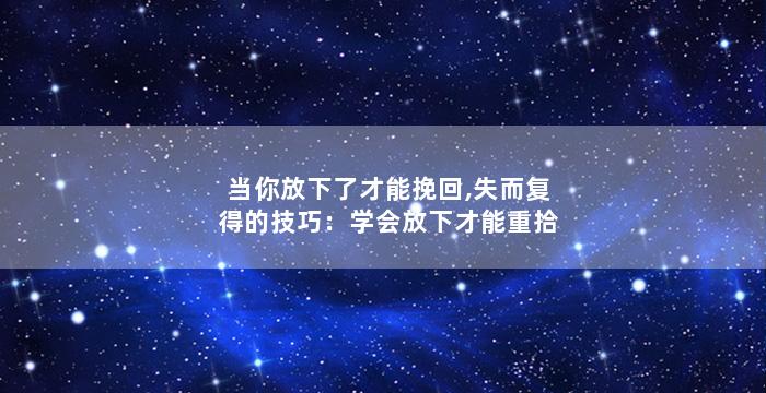 当你放下了才能挽回,失而复得的技巧：学会放下才能重拾