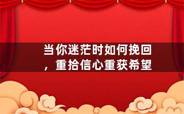 当你迷茫时如何挽回，重拾信心重获希望