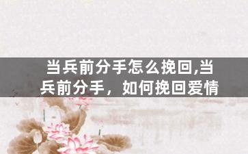 当兵前分手怎么挽回,当兵前分手，如何挽回爱情