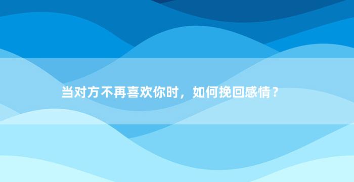 当对方不再喜欢你时，如何挽回感情？