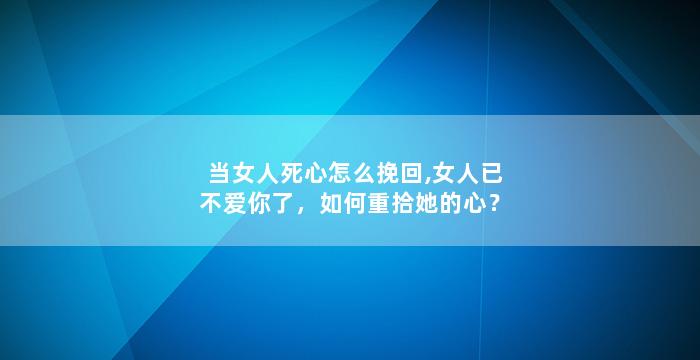 当女人死心怎么挽回,女人已不爱你了，如何重拾她的心？