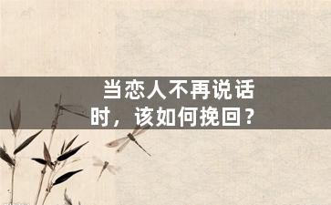 当恋人不再说话时，该如何挽回？