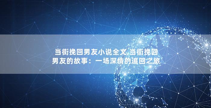 当街挽回男友小说全文,当街挽回男友的故事：一场深情的追回之旅