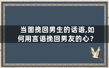 当面挽回男生的话语,如何用言语挽回男友的心？