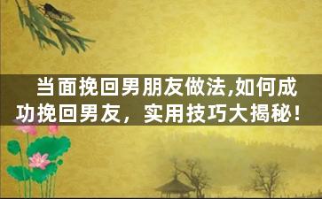 当面挽回男朋友做法,如何成功挽回男友，实用技巧大揭秘！