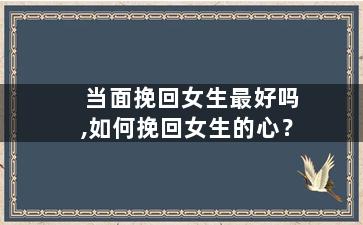 当面挽回女生最好吗,如何挽回女生的心？