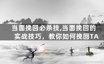 当面挽回必杀技,当面挽回的实战技巧，教你如何挽回TA