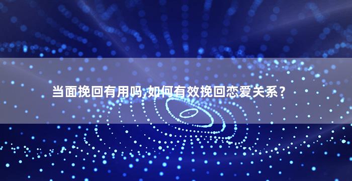 当面挽回有用吗,如何有效挽回恋爱关系？
