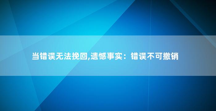 当错误无法挽回,遗憾事实：错误不可撤销