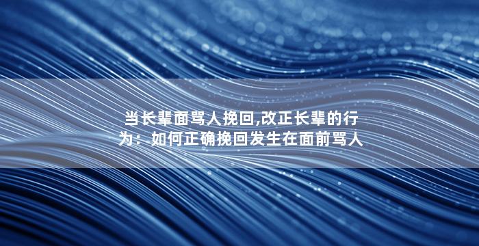 当长辈面骂人挽回,改正长辈的行为：如何正确挽回发生在面前骂人的局面？