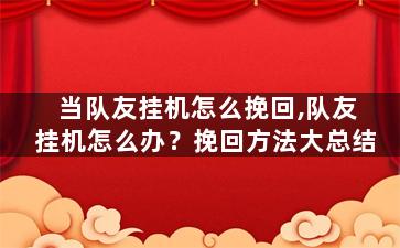 当队友挂机怎么挽回,队友挂机怎么办？挽回方法大总结