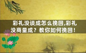 彩礼没谈成怎么挽回,彩礼没商量成？教你如何挽回！