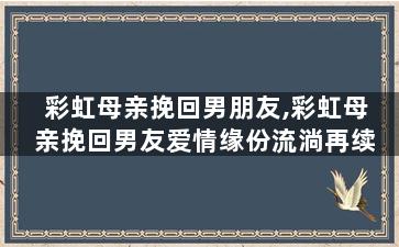 彩虹母亲挽回男朋友,彩虹母亲挽回男友爱情缘份流淌再续