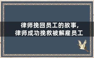 律师挽回员工的故事,律师成功挽救被解雇员工