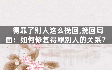 得罪了别人这么挽回,挽回局面：如何修复得罪别人的关系？