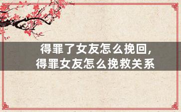 得罪了女友怎么挽回,得罪女友怎么挽救关系