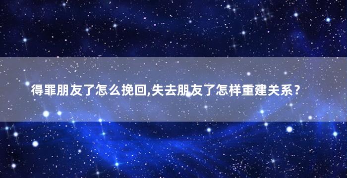 得罪朋友了怎么挽回,失去朋友了怎样重建关系？