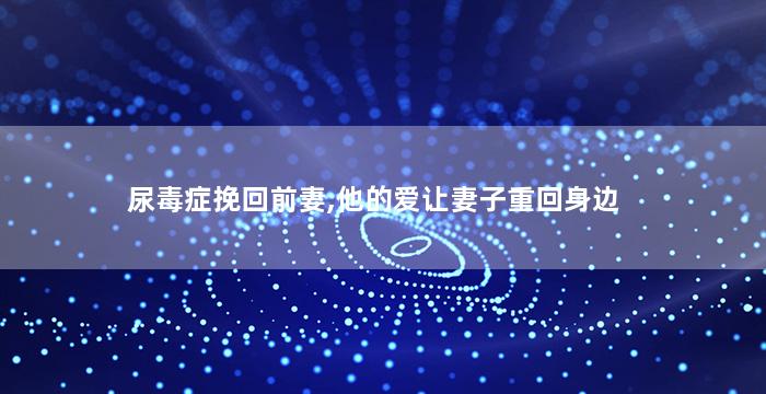 尿毒症挽回前妻,他的爱让妻子重回身边