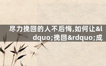 尽力挽回的人不后悔,如何让“挽回”成为美好回忆