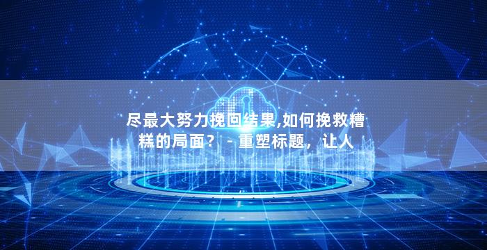 尽最大努力挽回结果,如何挽救糟糕的局面？