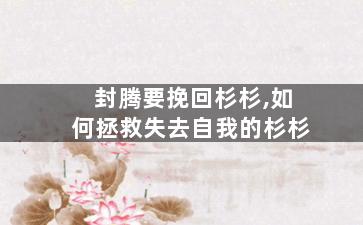 封腾要挽回杉杉,如何拯救失去自我的杉杉