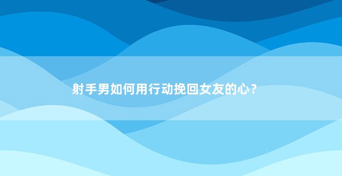 射手男如何用行动挽回女友的心？