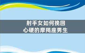 射手女如何挽回心硬的摩羯座男生