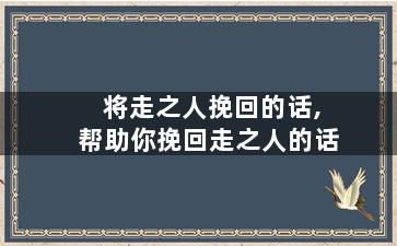 将走之人挽回的话,帮助你挽回走之人的话