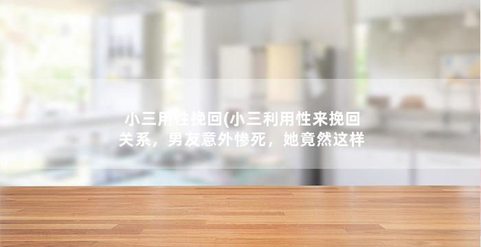 小三用性挽回(小三利用性来挽回关系，男友意外惨死，她竟然这样做！)