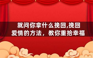 就问你拿什么挽回,挽回爱情的方法，教你重拾幸福