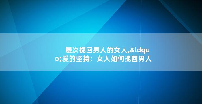 屡次挽回男人的女人,“爱的坚持：女人如何挽回男人？”