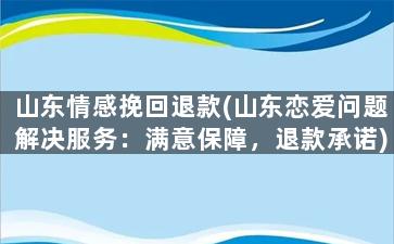 山东情感挽回退款(山东恋爱问题解决服务：满意保障，退款承诺)