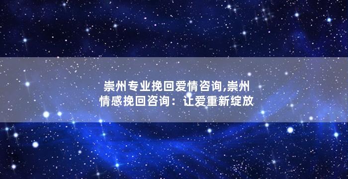 崇州专业挽回爱情咨询,崇州情感挽回咨询：让爱重新绽放